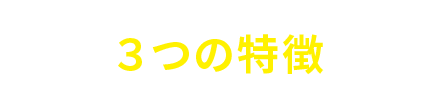 FEATURE ３つの特徴